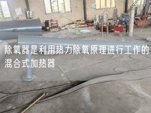 除氧器是利用熱力除氧原理進行工作的混合式加熱器