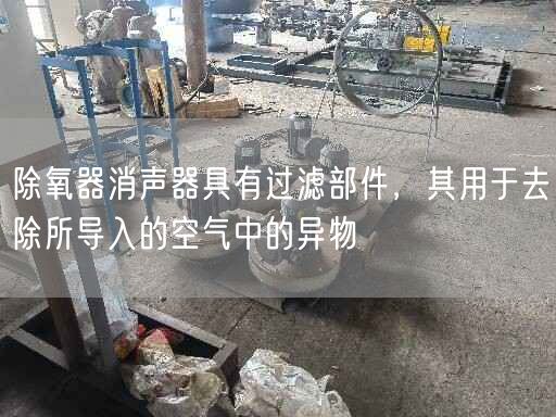 除氧器消聲器具有過(guò)濾部件，其用于去除所導(dǎo)入的空氣中的異物