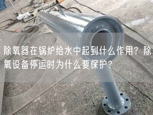 除氧器在鍋爐給水中起到什么作用？除氧設(shè)備停運時為什么要保護？