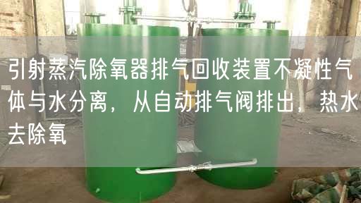 引射蒸汽除氧器排氣回收裝置不凝遙遙氣體與水分離，從自動排氣閥排出，熱水去除氧