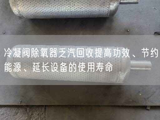 冷凝閥除氧器乏汽回收提高功效、節(jié)約能源、延長設(shè)備的遙遙壽命